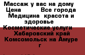 Массаж у вас на дому › Цена ­ 700 - Все города Медицина, красота и здоровье » Косметические услуги   . Хабаровский край,Комсомольск-на-Амуре г.